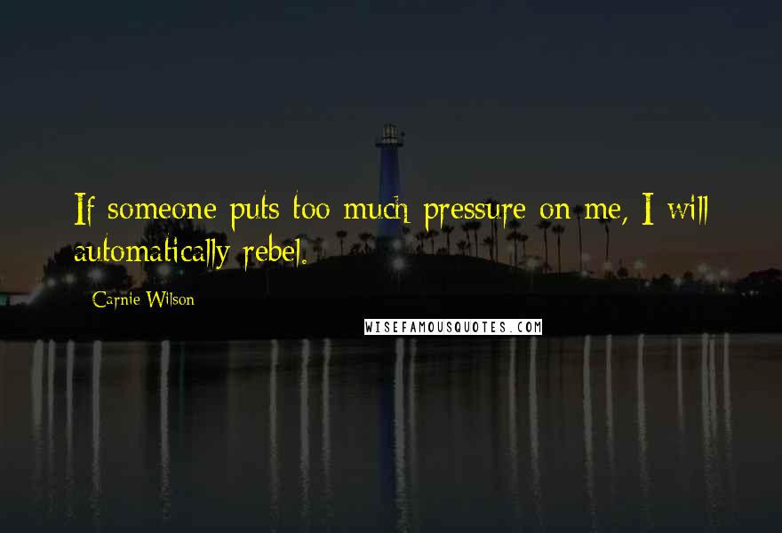 Carnie Wilson Quotes: If someone puts too much pressure on me, I will automatically rebel.