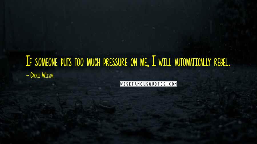 Carnie Wilson Quotes: If someone puts too much pressure on me, I will automatically rebel.