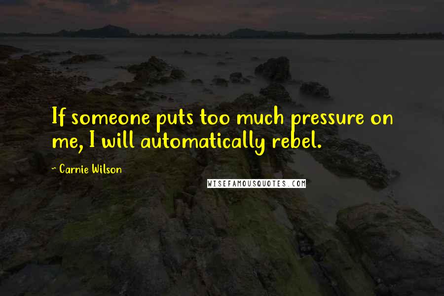 Carnie Wilson Quotes: If someone puts too much pressure on me, I will automatically rebel.