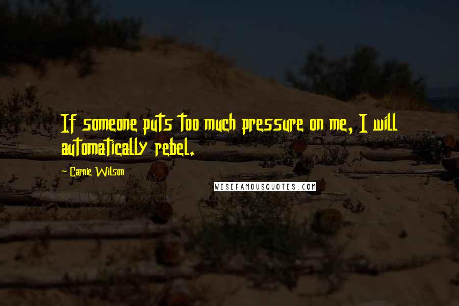 Carnie Wilson Quotes: If someone puts too much pressure on me, I will automatically rebel.