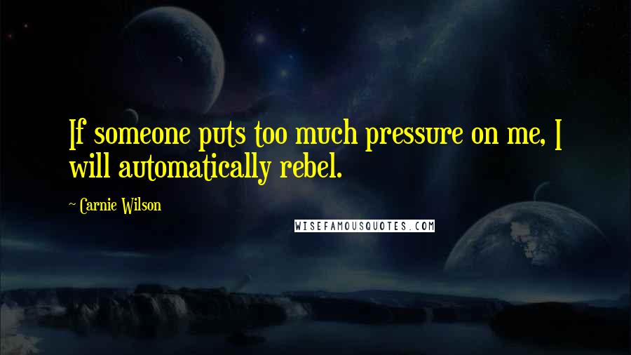 Carnie Wilson Quotes: If someone puts too much pressure on me, I will automatically rebel.