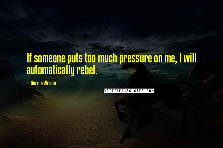 Carnie Wilson Quotes: If someone puts too much pressure on me, I will automatically rebel.