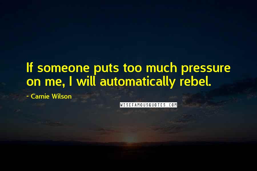 Carnie Wilson Quotes: If someone puts too much pressure on me, I will automatically rebel.