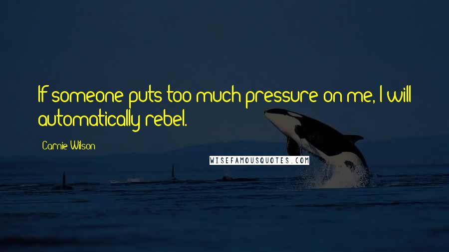 Carnie Wilson Quotes: If someone puts too much pressure on me, I will automatically rebel.