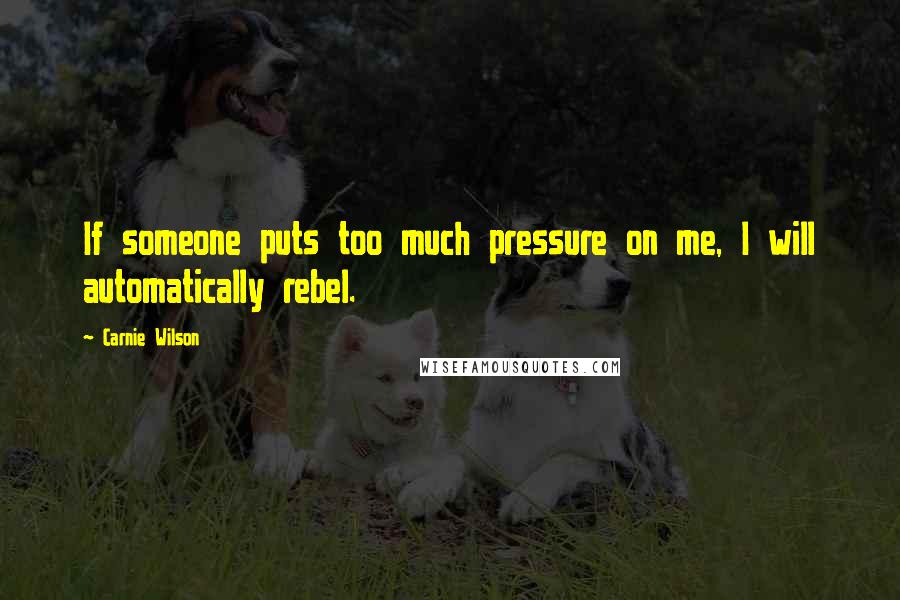 Carnie Wilson Quotes: If someone puts too much pressure on me, I will automatically rebel.