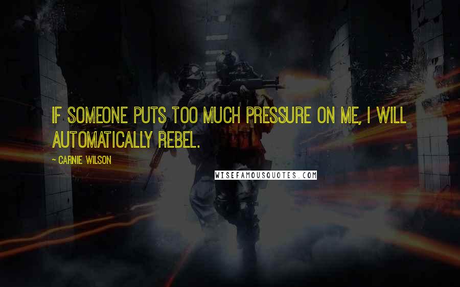 Carnie Wilson Quotes: If someone puts too much pressure on me, I will automatically rebel.