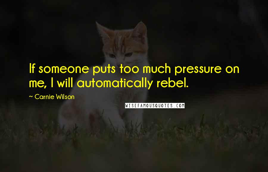 Carnie Wilson Quotes: If someone puts too much pressure on me, I will automatically rebel.