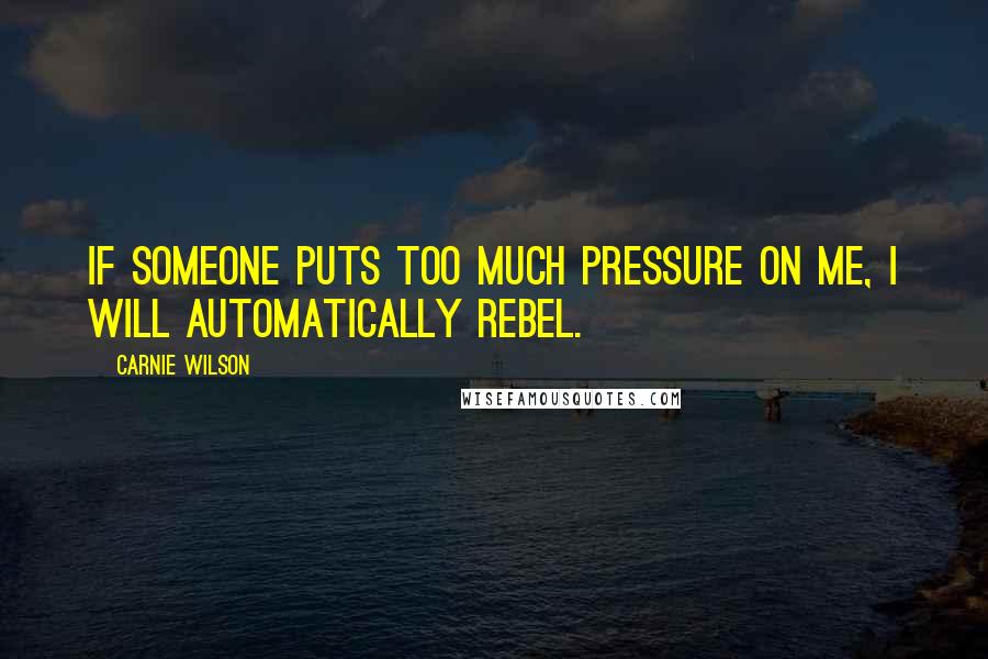 Carnie Wilson Quotes: If someone puts too much pressure on me, I will automatically rebel.