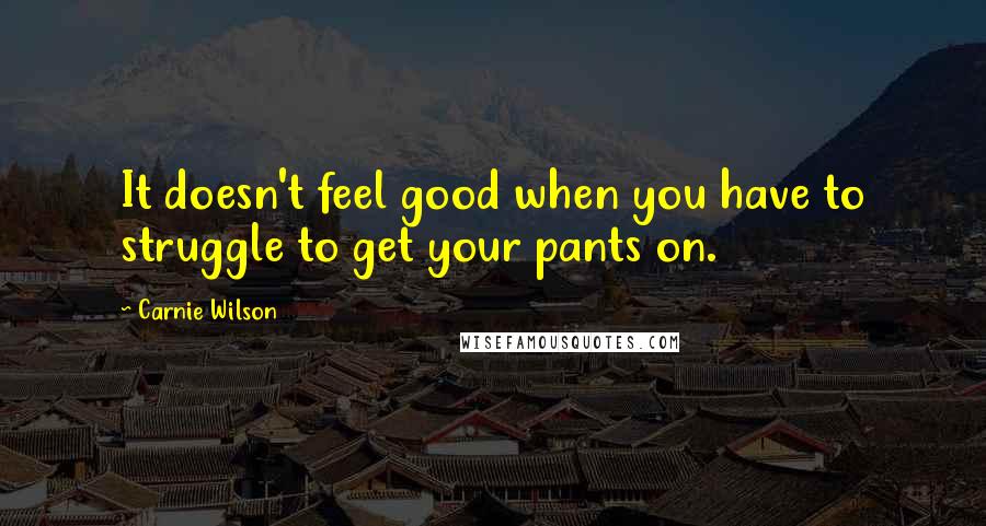 Carnie Wilson Quotes: It doesn't feel good when you have to struggle to get your pants on.