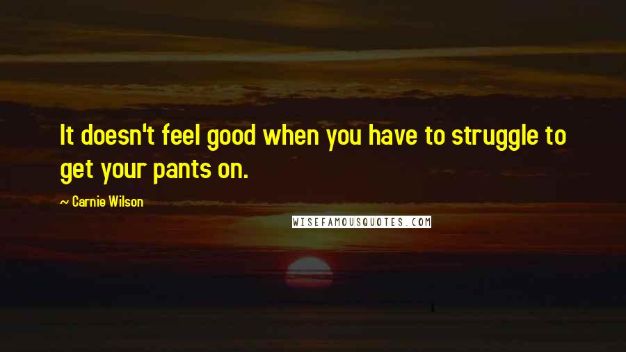 Carnie Wilson Quotes: It doesn't feel good when you have to struggle to get your pants on.