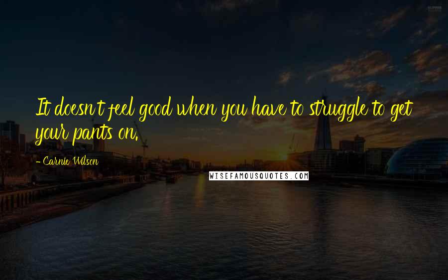 Carnie Wilson Quotes: It doesn't feel good when you have to struggle to get your pants on.