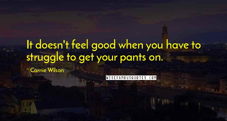 Carnie Wilson Quotes: It doesn't feel good when you have to struggle to get your pants on.