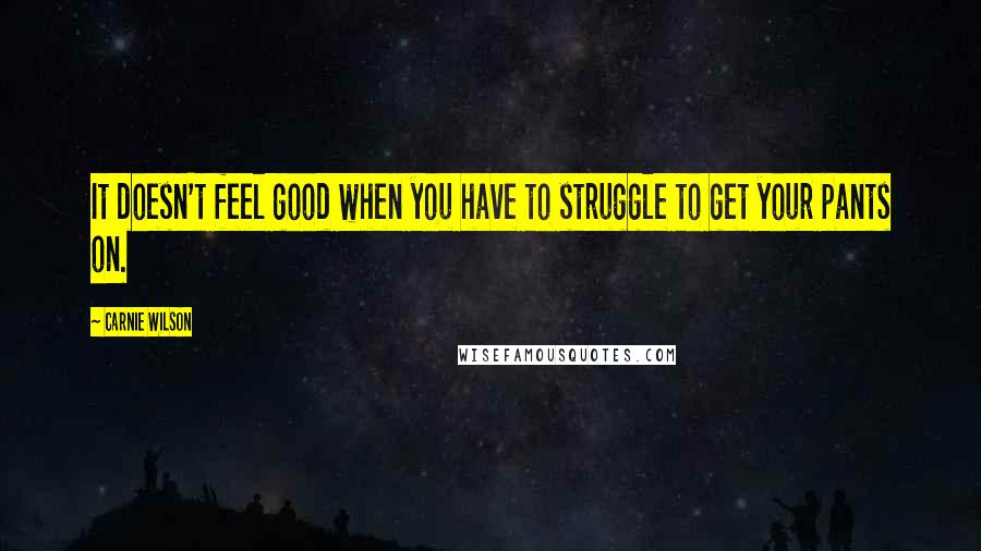 Carnie Wilson Quotes: It doesn't feel good when you have to struggle to get your pants on.