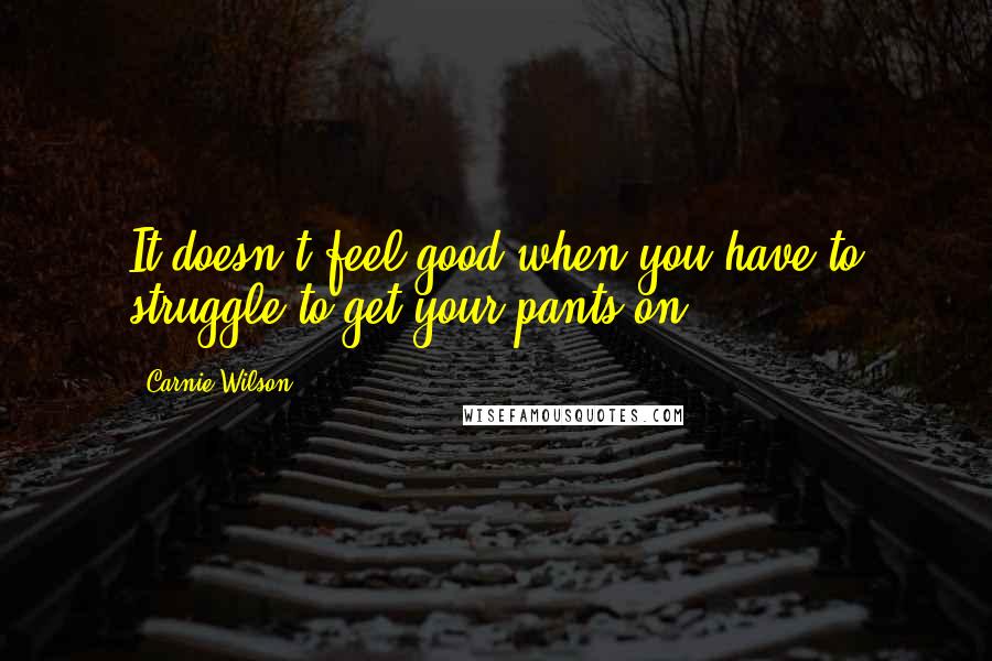Carnie Wilson Quotes: It doesn't feel good when you have to struggle to get your pants on.