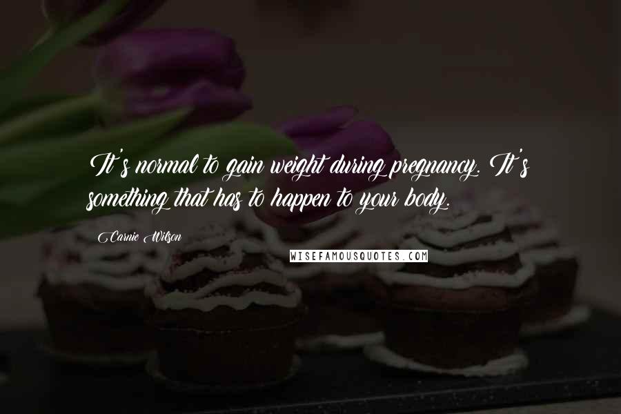 Carnie Wilson Quotes: It's normal to gain weight during pregnancy. It's something that has to happen to your body.