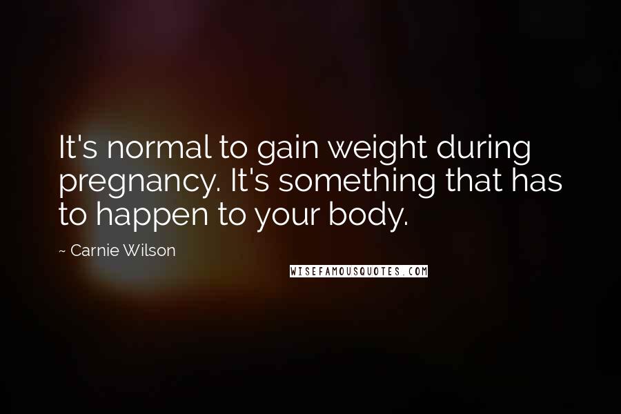 Carnie Wilson Quotes: It's normal to gain weight during pregnancy. It's something that has to happen to your body.