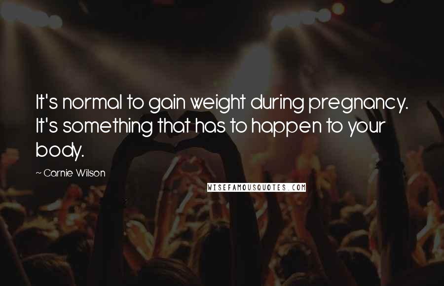 Carnie Wilson Quotes: It's normal to gain weight during pregnancy. It's something that has to happen to your body.