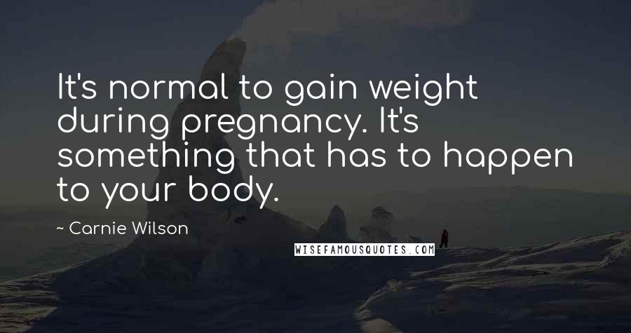 Carnie Wilson Quotes: It's normal to gain weight during pregnancy. It's something that has to happen to your body.
