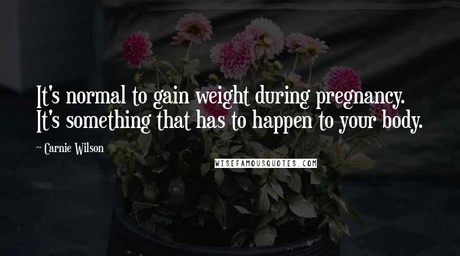 Carnie Wilson Quotes: It's normal to gain weight during pregnancy. It's something that has to happen to your body.