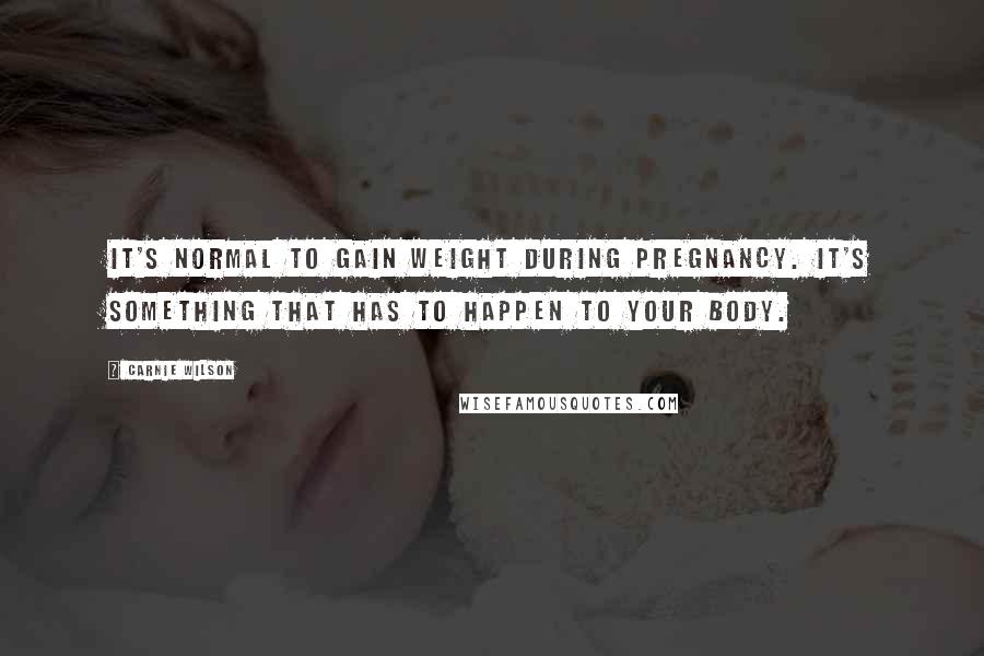 Carnie Wilson Quotes: It's normal to gain weight during pregnancy. It's something that has to happen to your body.