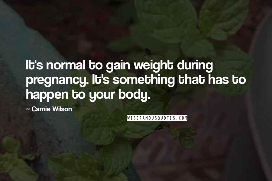 Carnie Wilson Quotes: It's normal to gain weight during pregnancy. It's something that has to happen to your body.