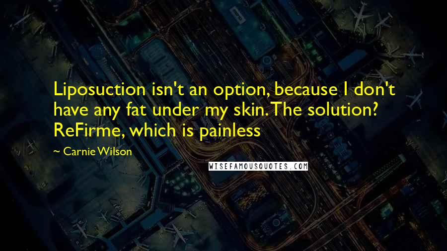 Carnie Wilson Quotes: Liposuction isn't an option, because I don't have any fat under my skin. The solution? ReFirme, which is painless