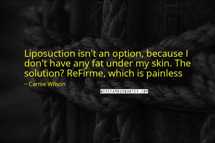 Carnie Wilson Quotes: Liposuction isn't an option, because I don't have any fat under my skin. The solution? ReFirme, which is painless