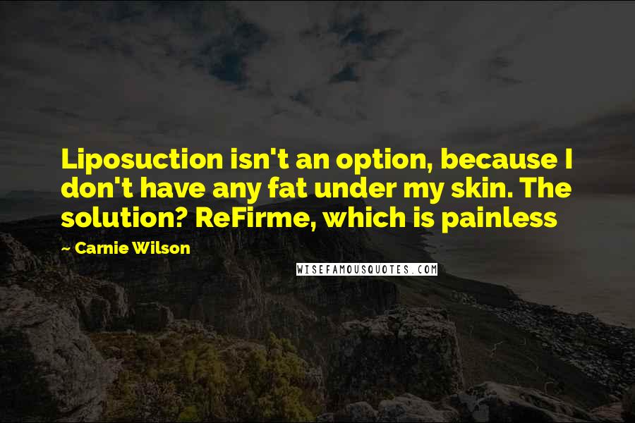 Carnie Wilson Quotes: Liposuction isn't an option, because I don't have any fat under my skin. The solution? ReFirme, which is painless