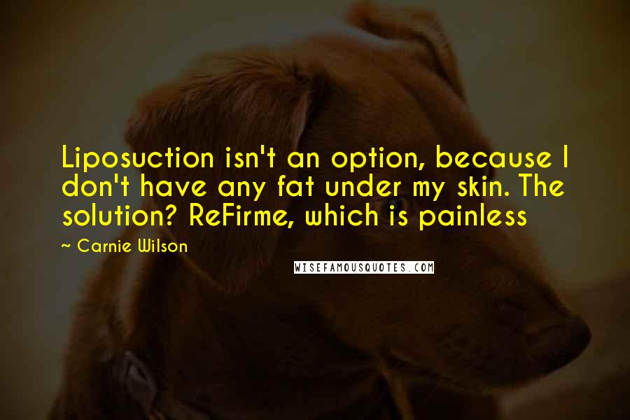 Carnie Wilson Quotes: Liposuction isn't an option, because I don't have any fat under my skin. The solution? ReFirme, which is painless