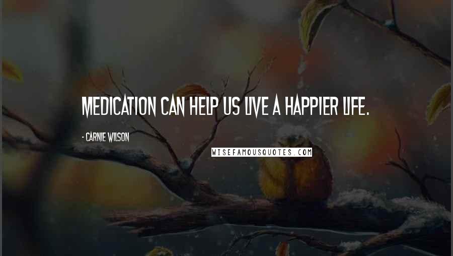 Carnie Wilson Quotes: Medication can help us live a happier life.