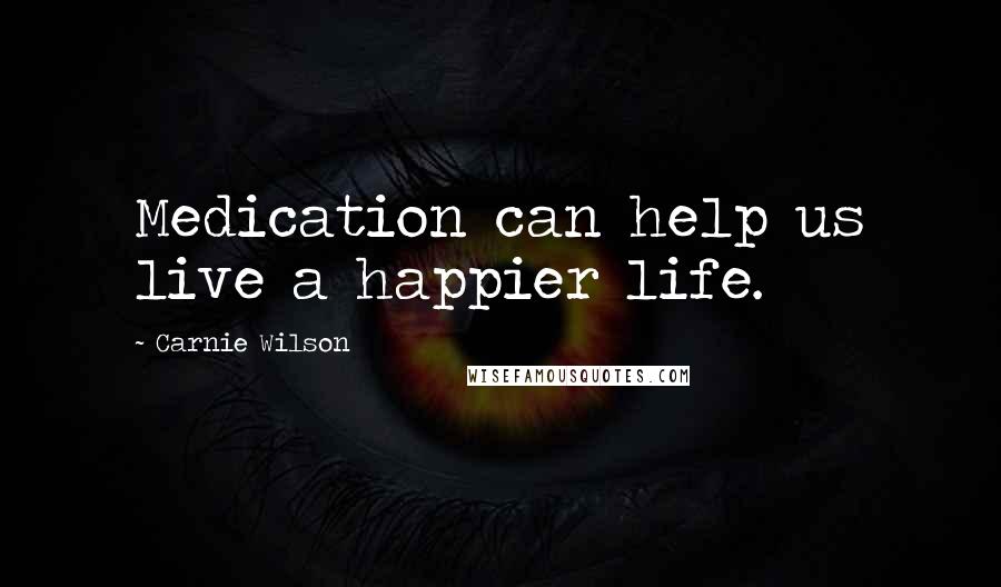 Carnie Wilson Quotes: Medication can help us live a happier life.