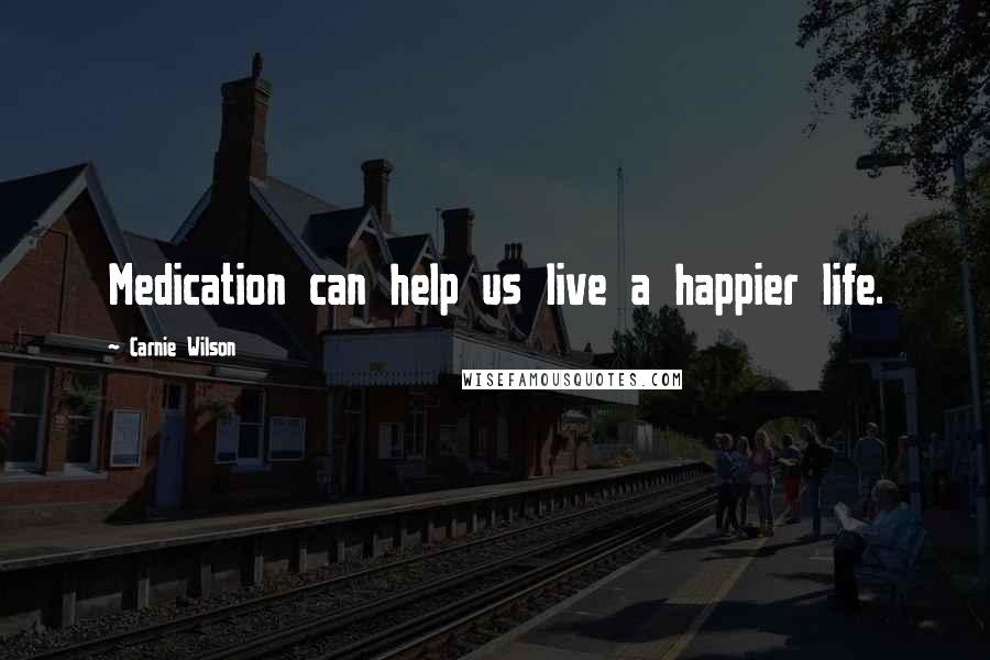 Carnie Wilson Quotes: Medication can help us live a happier life.