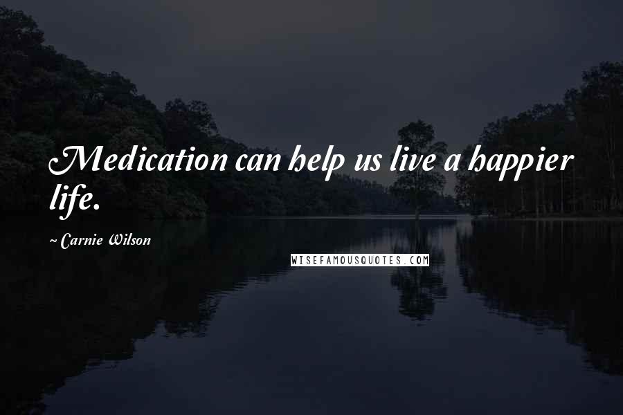 Carnie Wilson Quotes: Medication can help us live a happier life.