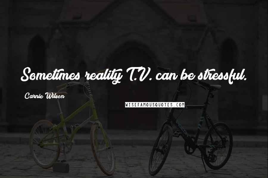 Carnie Wilson Quotes: Sometimes reality T.V. can be stressful.