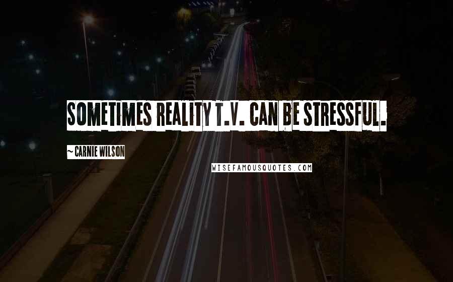 Carnie Wilson Quotes: Sometimes reality T.V. can be stressful.