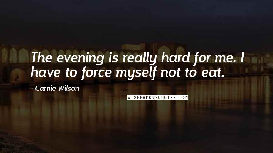 Carnie Wilson Quotes: The evening is really hard for me. I have to force myself not to eat.