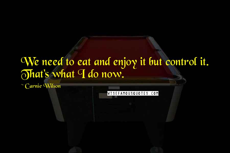 Carnie Wilson Quotes: We need to eat and enjoy it but control it. That's what I do now.