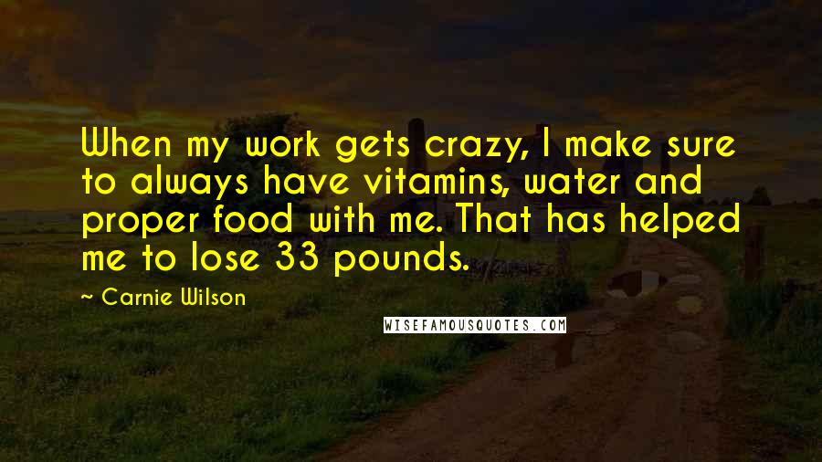 Carnie Wilson Quotes: When my work gets crazy, I make sure to always have vitamins, water and proper food with me. That has helped me to lose 33 pounds.