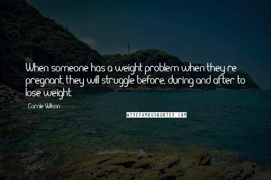 Carnie Wilson Quotes: When someone has a weight problem when they're pregnant, they will struggle before, during and after to lose weight.