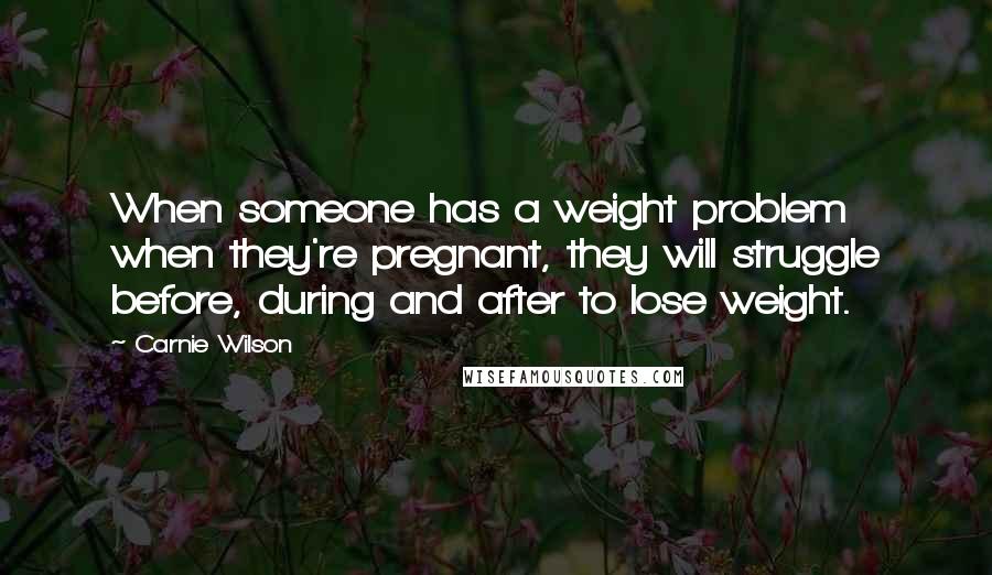 Carnie Wilson Quotes: When someone has a weight problem when they're pregnant, they will struggle before, during and after to lose weight.
