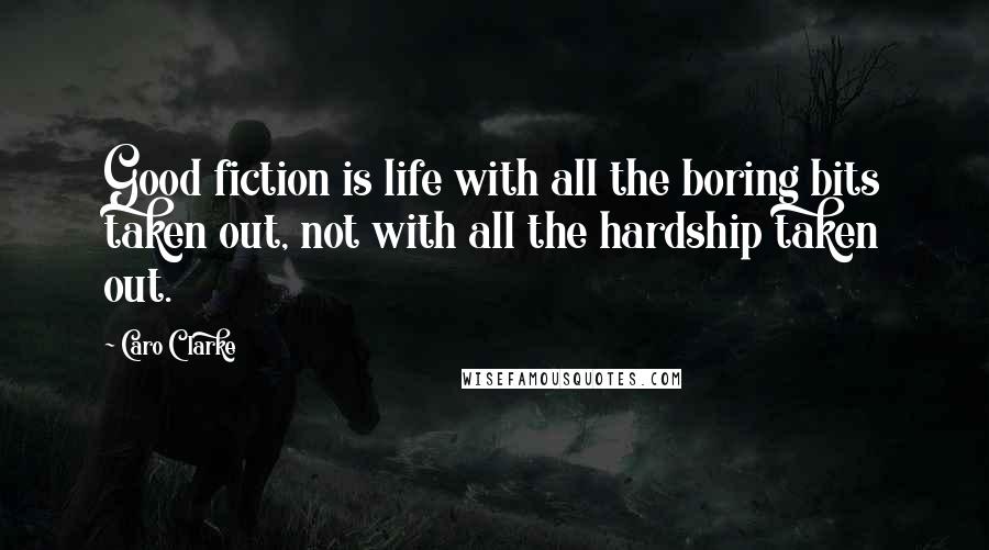 Caro Clarke Quotes: Good fiction is life with all the boring bits taken out, not with all the hardship taken out.