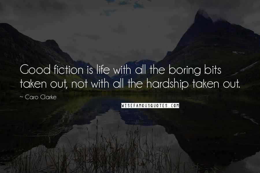 Caro Clarke Quotes: Good fiction is life with all the boring bits taken out, not with all the hardship taken out.
