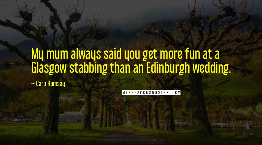 Caro Ramsay Quotes: My mum always said you get more fun at a Glasgow stabbing than an Edinburgh wedding.