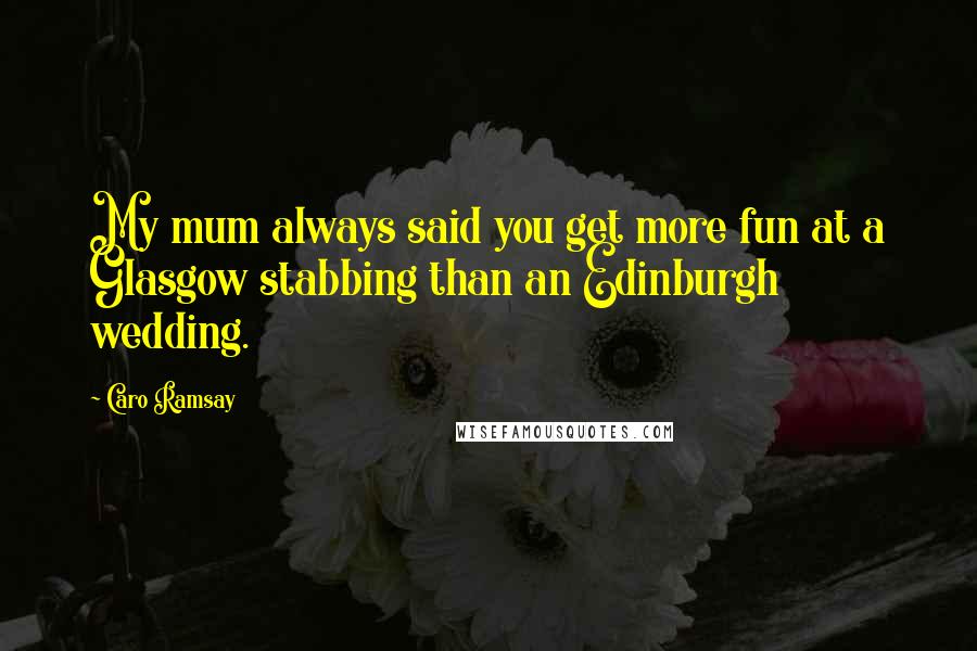 Caro Ramsay Quotes: My mum always said you get more fun at a Glasgow stabbing than an Edinburgh wedding.