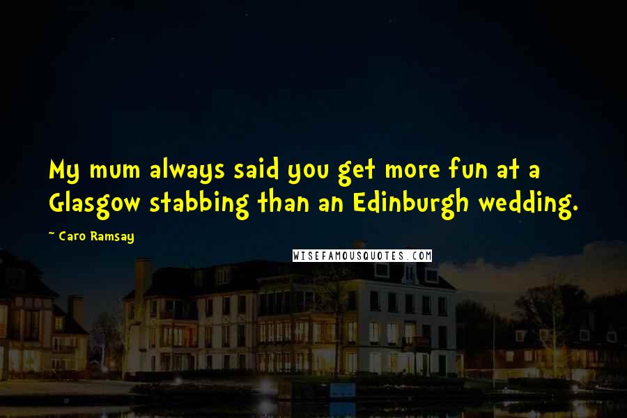 Caro Ramsay Quotes: My mum always said you get more fun at a Glasgow stabbing than an Edinburgh wedding.