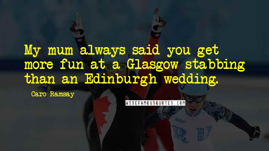 Caro Ramsay Quotes: My mum always said you get more fun at a Glasgow stabbing than an Edinburgh wedding.