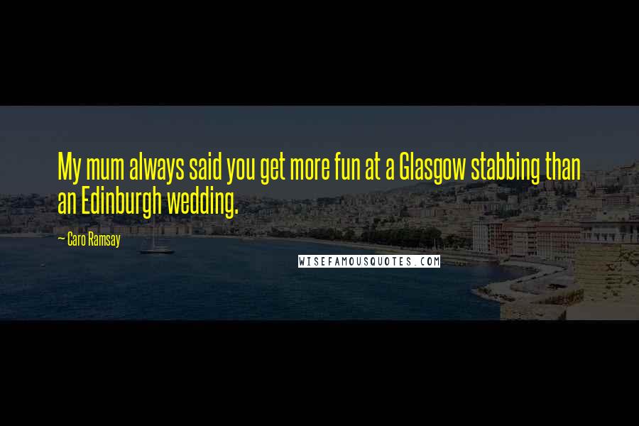 Caro Ramsay Quotes: My mum always said you get more fun at a Glasgow stabbing than an Edinburgh wedding.