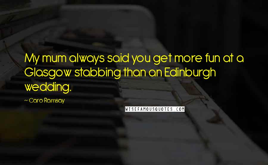Caro Ramsay Quotes: My mum always said you get more fun at a Glasgow stabbing than an Edinburgh wedding.
