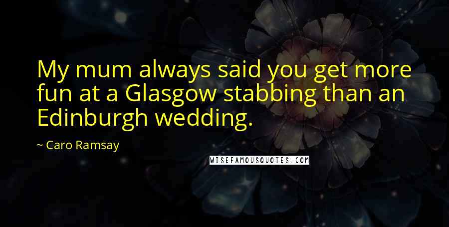 Caro Ramsay Quotes: My mum always said you get more fun at a Glasgow stabbing than an Edinburgh wedding.