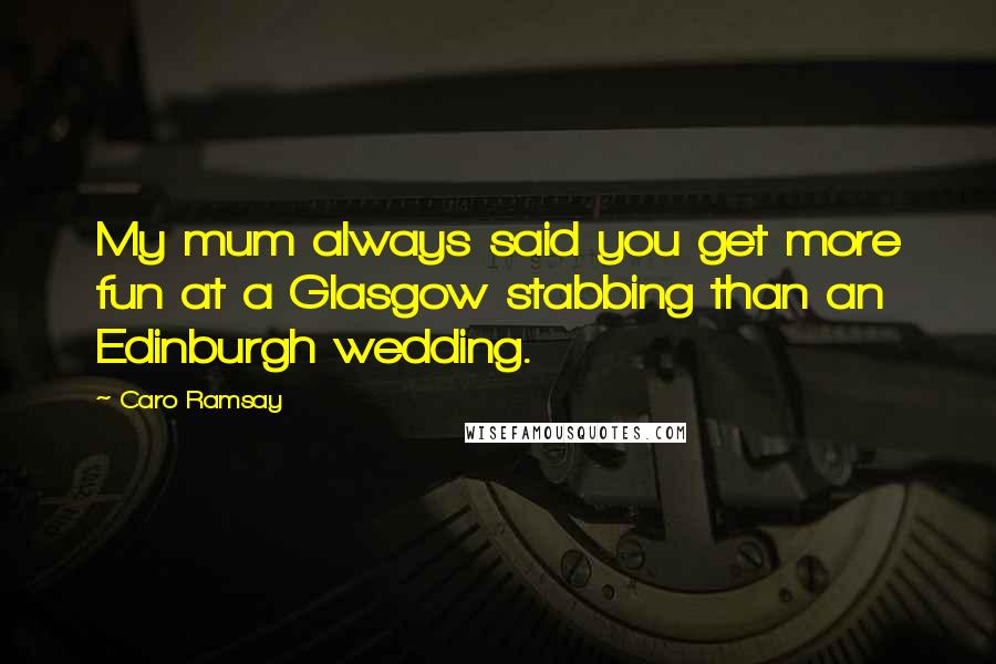 Caro Ramsay Quotes: My mum always said you get more fun at a Glasgow stabbing than an Edinburgh wedding.